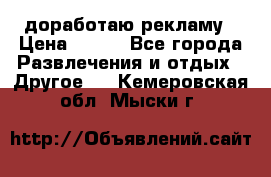 доработаю рекламу › Цена ­ --- - Все города Развлечения и отдых » Другое   . Кемеровская обл.,Мыски г.